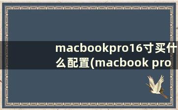 macbookpro16寸买什么配置(macbook pro 16寸 测评)